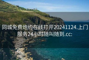 同城免费炮约在线打开20241124.上门服务24小时随叫随到.cc: