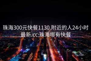 珠海300元快餐1130.附近的人24小时最新.cc:珠海哪有快餐