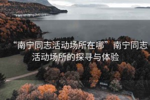 “南宁同志活动场所在哪”南宁同志活动场所的探寻与体验