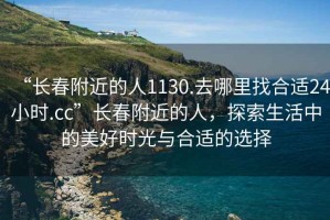 “长春附近的人1130.去哪里找合适24小时.cc”长春附近的人，探索生活中的美好时光与合适的选择