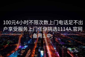 100元4小时不限次数上门电话足不出户享受服务上门任你挑选1114A.官网备用1.中: