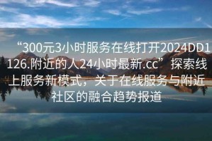 “300元3小时服务在线打开2024DD1126.附近的人24小时最新.cc”探索线上服务新模式，关于在线服务与附近社区的融合趋势报道