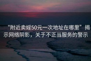 “附近卖婬50元一次地址在哪里”揭示网络阴影，关于不正当服务的警示