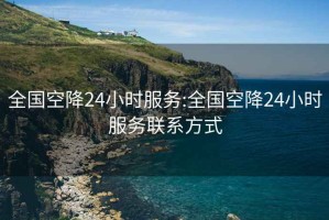 全国空降24小时服务:全国空降24小时服务联系方式