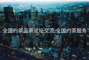 全国约茶品茶论坛交流:全国约茶服务