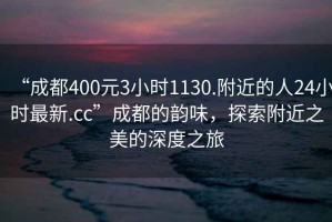 “成都400元3小时1130.附近的人24小时最新.cc”成都的韵味，探索附近之美的深度之旅