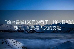 “始兴县城150元的巷子”始兴县城的巷子，风景与人文的交融