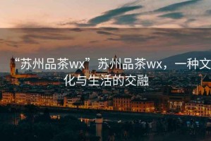 “苏州品茶wx”苏州品茶wx，一种文化与生活的交融