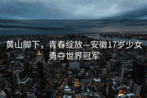 黄山脚下，青春绽放—安徽17岁少女勇夺世界冠军