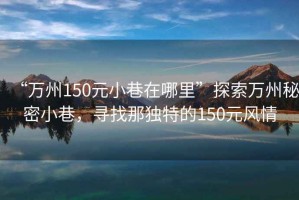 “万州150元小巷在哪里”探索万州秘密小巷，寻找那独特的150元风情