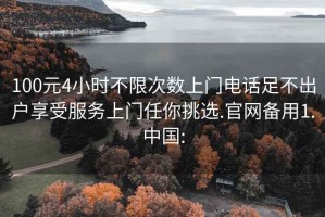 100元4小时不限次数上门电话足不出户享受服务上门任你挑选.官网备用1.中国: