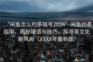 “闲鱼怎么约茶暗号2024”闲鱼约茶指南，揭秘暗语与技巧，探寻茶文化新风尚（XXXX年最新版）