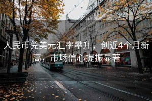 人民币兑美元汇率攀升，创近4个月新高，市场信心提振显著