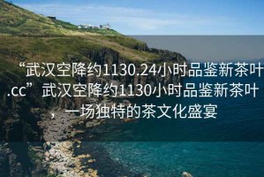 “武汉空降约1130.24小时品鉴新茶叶.cc”武汉空降约1130小时品鉴新茶叶，一场独特的茶文化盛宴