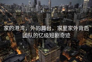 家的港湾，外的舞台，家里家外背后团队的亿级短剧奇迹