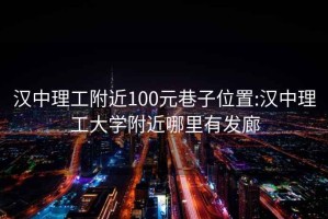 汉中理工附近100元巷子位置:汉中理工大学附近哪里有发廊