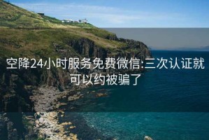 空降24小时服务免费微信:三次认证就可以约被骗了