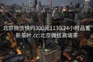 北京微信快约300元1130.24小时品鉴新茶叶.cc:北京微信高端茶