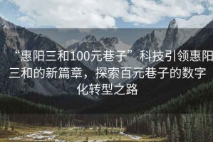 “惠阳三和100元巷子”科技引领惠阳三和的新篇章，探索百元巷子的数字化转型之路