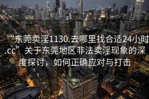 “东莞卖淫1130.去哪里找合适24小时.cc”关于东莞地区非法卖淫现象的深度探讨，如何正确应对与打击