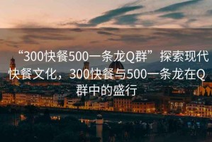 “300快餐500一条龙Q群”探索现代快餐文化，300快餐与500一条龙在Q群中的盛行