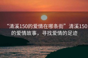 “清溪150的爱情在哪条街”清溪150的爱情故事，寻找爱情的足迹