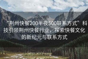 “荆州快餐200半夜500联系方式”科技引领荆州快餐行业，探索快餐文化的新纪元与联系方式