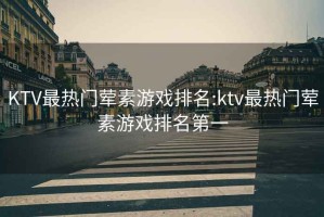 KTV最热门荤素游戏排名:ktv最热门荤素游戏排名第一