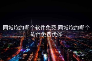 同城炮约哪个软件免费:同城炮约哪个软件免费优伴