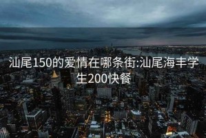 汕尾150的爱情在哪条街:汕尾海丰学生200快餐