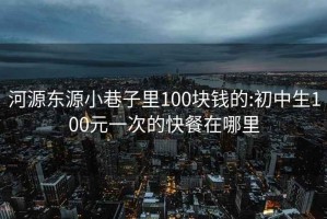 河源东源小巷子里100块钱的:初中生100元一次的快餐在哪里