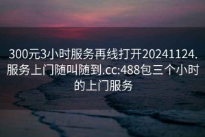 300元3小时服务再线打开20241124.服务上门随叫随到.cc:488包三个小时的上门服务