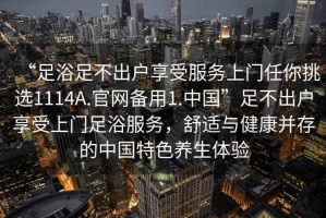 “足浴足不出户享受服务上门任你挑选1114A.官网备用1.中国”足不出户享受上门足浴服务，舒适与健康并存的中国特色养生体验