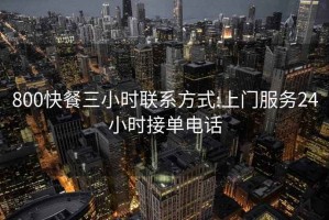 800快餐三小时联系方式:上门服务24小时接单电话