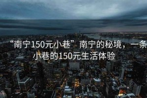 “南宁150元小巷”南宁的秘境，一条小巷的150元生活体验