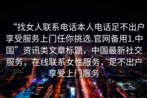 “找女人联系电话本人电话足不出户享受服务上门任你挑选.官网备用1.中国”资讯类文章标题，中国最新社交服务，在线联系女性服务，足不出户享受上门服务