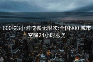 600块3小时快餐无限次:全国900 城市空降24小时服务