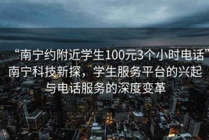 “南宁约附近学生100元3个小时电话”南宁科技新探，学生服务平台的兴起与电话服务的深度变革