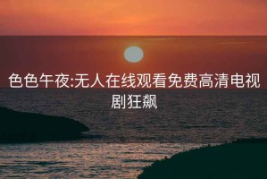 色色午夜:无人在线观看免费高清电视剧狂飙