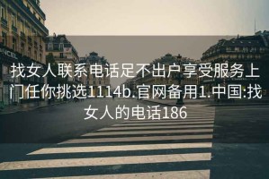 找女人联系电话足不出户享受服务上门任你挑选1114b.官网备用1.中国:找女人的电话186