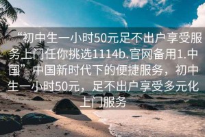 “初中生一小时50元足不出户享受服务上门任你挑选1114b.官网备用1.中国”中国新时代下的便捷服务，初中生一小时50元，足不出户享受多元化上门服务