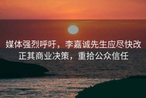 媒体强烈呼吁，李嘉诚先生应尽快改正其商业决策，重拾公众信任