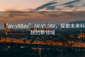 “av-v88av”AV-V88AV，探索未来科技的新领域