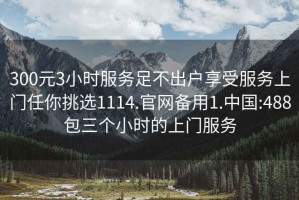 300元3小时服务足不出户享受服务上门任你挑选1114.官网备用1.中国:488包三个小时的上门服务