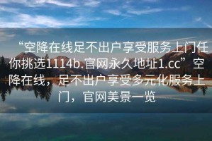 “空降在线足不出户享受服务上门任你挑选1114b.官网永久地址1.cc”空降在线，足不出户享受多元化服务上门，官网美景一览