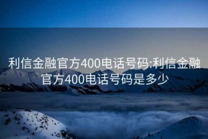 利信金融官方400电话号码:利信金融官方400电话号码是多少