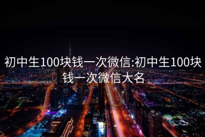 初中生100块钱一次微信:初中生100块钱一次微信大名