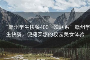 “赣州学生快餐400一次联系”赣州学生快餐，便捷实惠的校园美食体验