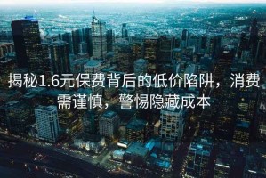 揭秘1.6元保费背后的低价陷阱，消费需谨慎，警惕隐藏成本