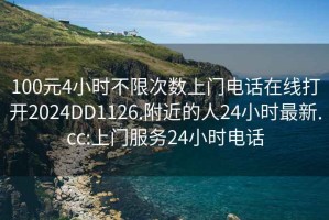 100元4小时不限次数上门电话在线打开2024DD1126.附近的人24小时最新.cc:上门服务24小时电话